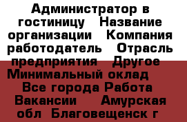 Администратор в гостиницу › Название организации ­ Компания-работодатель › Отрасль предприятия ­ Другое › Минимальный оклад ­ 1 - Все города Работа » Вакансии   . Амурская обл.,Благовещенск г.